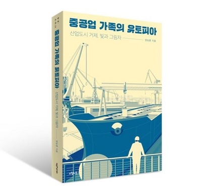 현대중공업이 대우조선해양의 인수에 나섰다. 조선업을 향한 관심이 어느 때보다 높은 가운데, 지난 1월 출간된 ‘​중공업 가족의 유토피아’​는 덩달아 주목을 받고 있다. 사진=오월의봄 제공